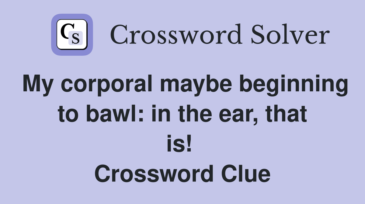 My corporal maybe beginning to bawl: in the ear, that is!  Crossword Clue