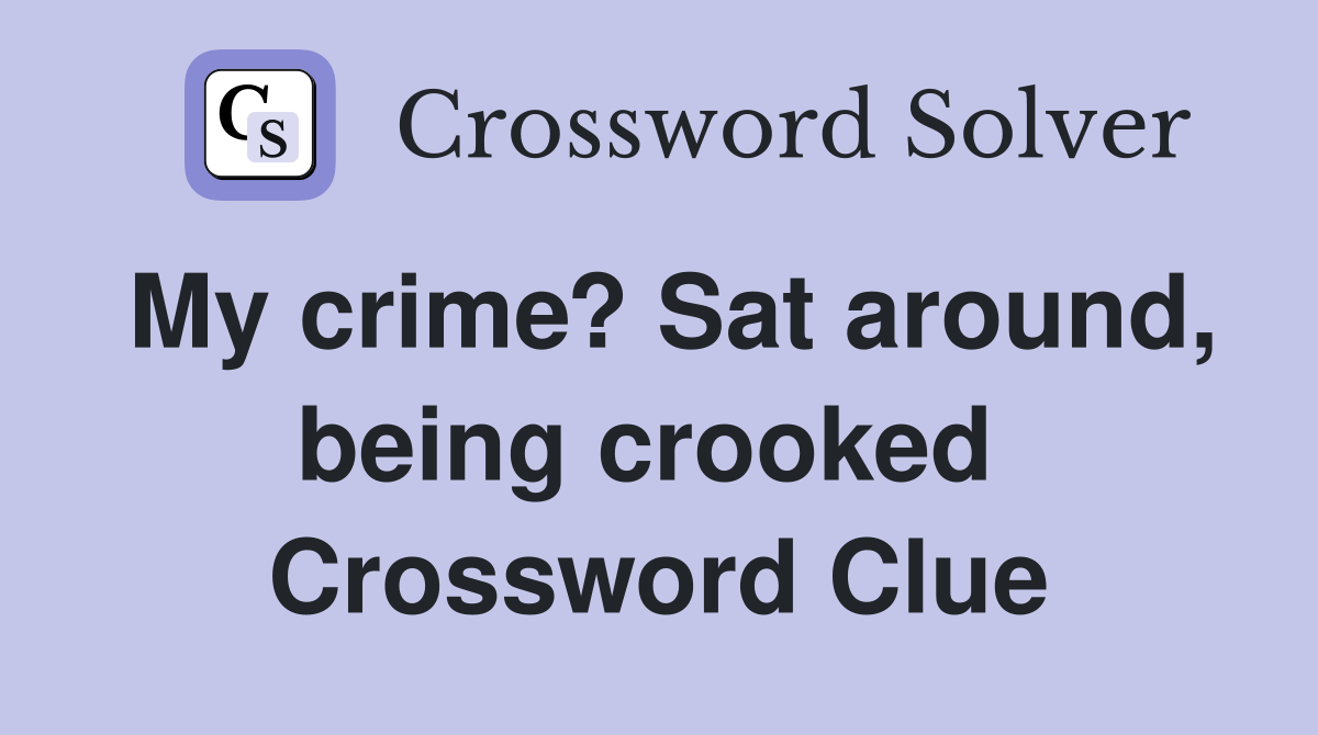 My crime? Sat around, being crooked  Crossword Clue