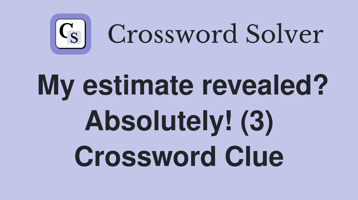 My estimate revealed? Absolutely! (3) Crossword Clue