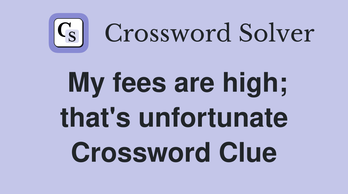 My fees are high; that's unfortunate Crossword Clue