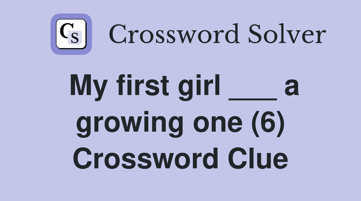 My first girl ___ a growing one (6) Crossword Clue