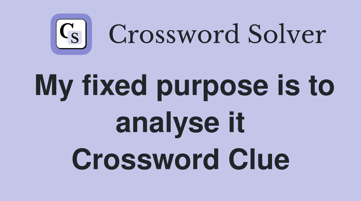 My fixed purpose is to analyse it Crossword Clue
