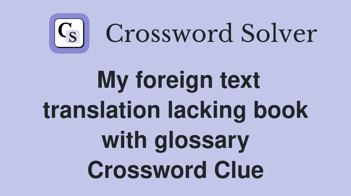 My foreign text translation lacking book with glossary Crossword Clue