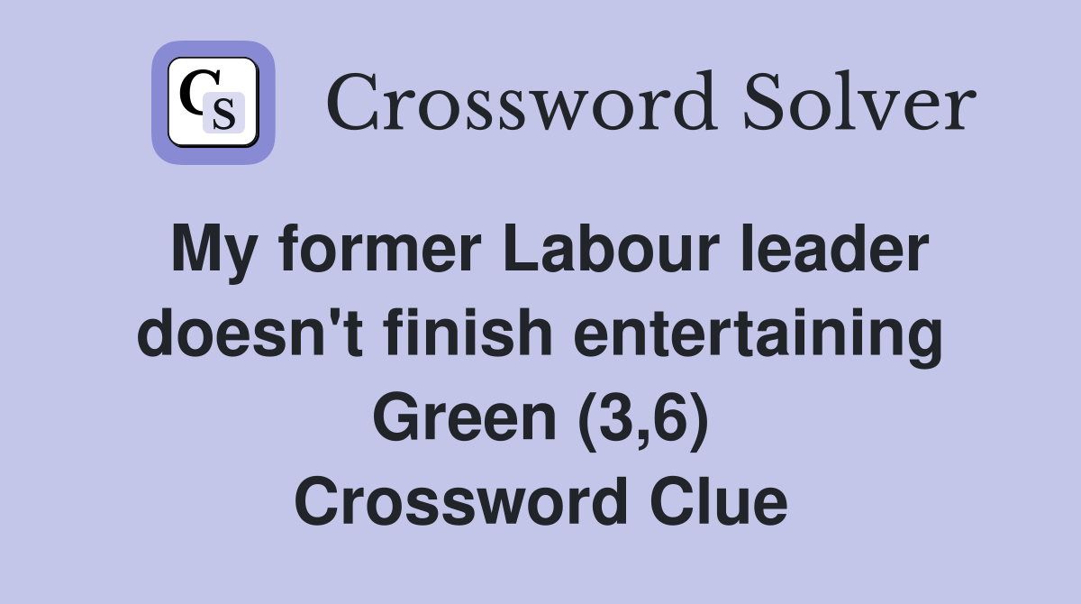 My former Labour leader doesn't finish entertaining Green (3,6) Crossword Clue