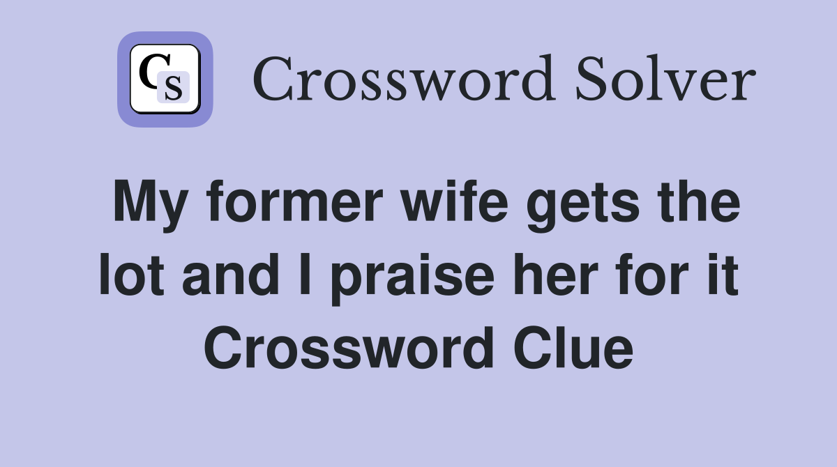 My former wife gets the lot and I praise her for it Crossword Clue