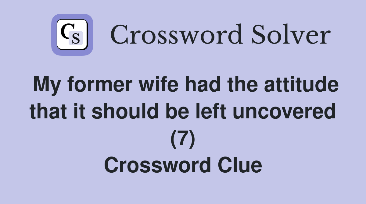 My former wife had the attitude that it should be left uncovered (7) Crossword Clue