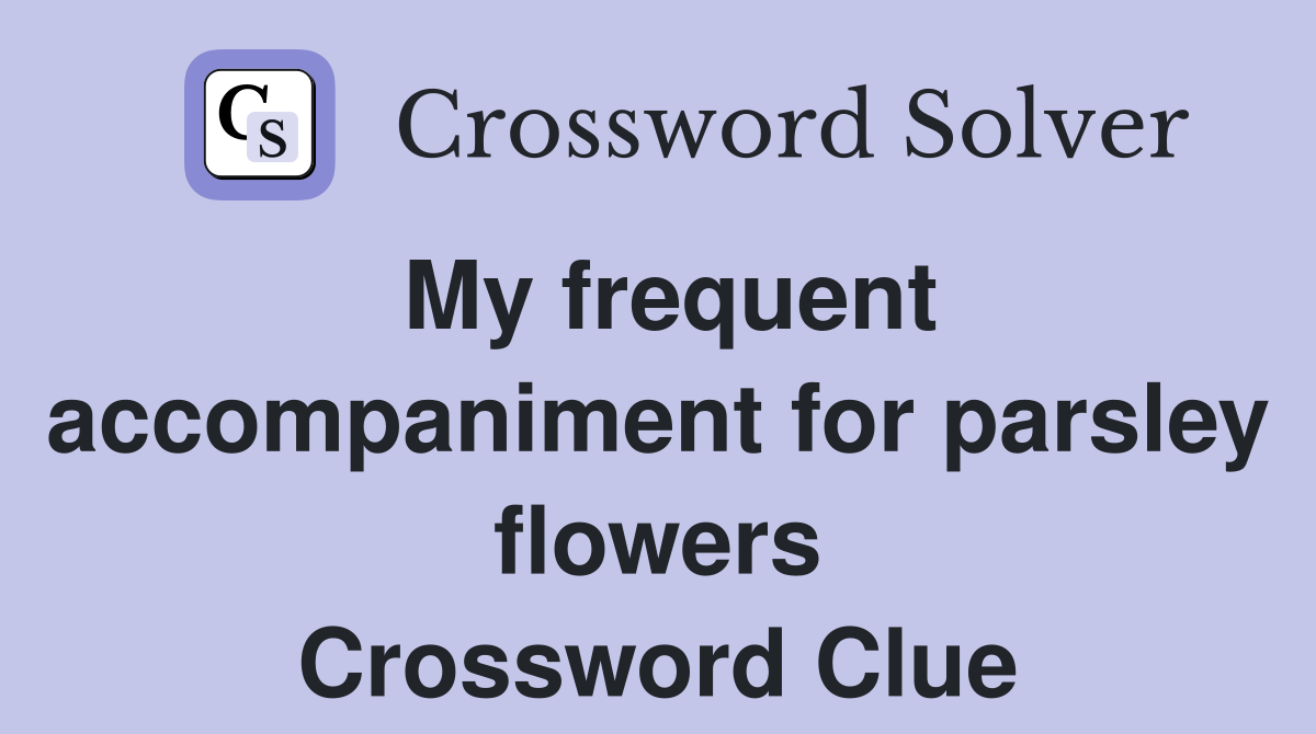 My frequent accompaniment for parsley flowers Crossword Clue