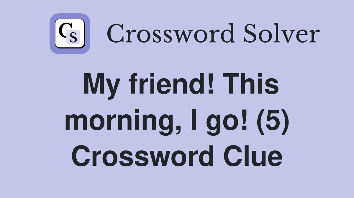 My friend! This morning, I go! (5) Crossword Clue