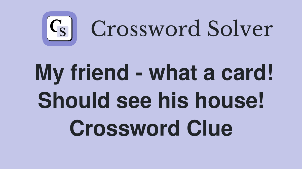 My friend - what a card! Should see his house! Crossword Clue