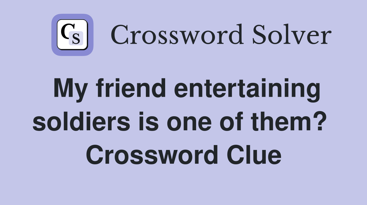 My friend entertaining soldiers is one of them?  Crossword Clue