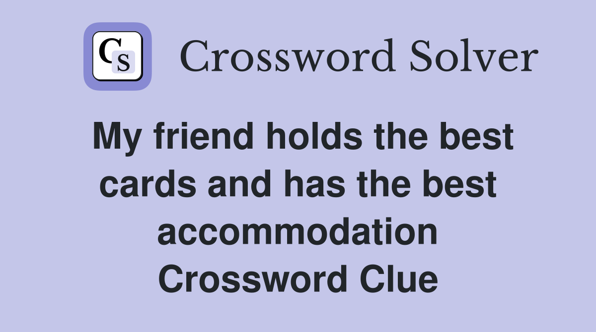 My friend holds the best cards and has the best accommodation Crossword Clue