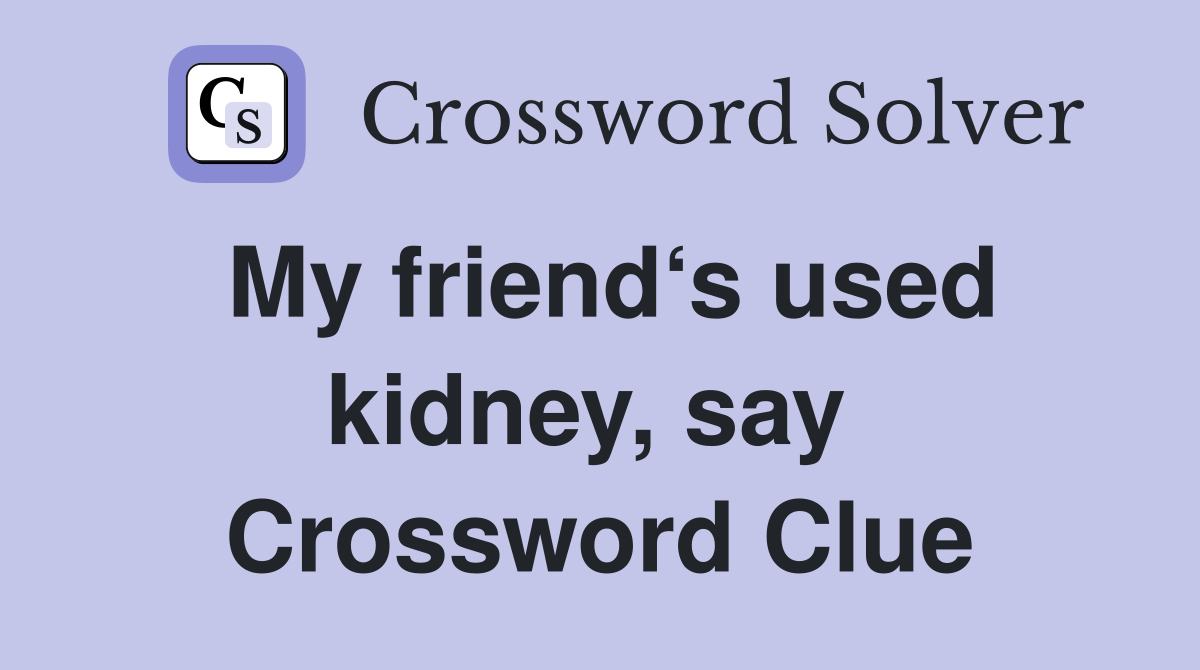 My friend‘s used kidney, say  Crossword Clue