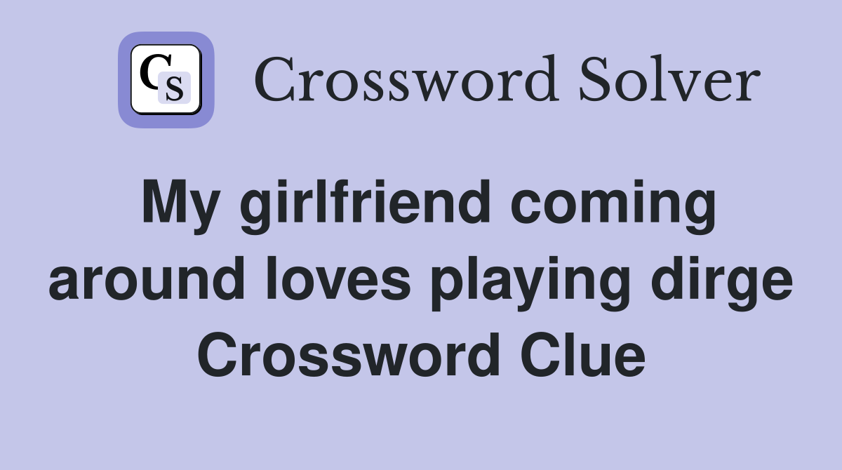 My girlfriend coming around loves playing dirge Crossword Clue