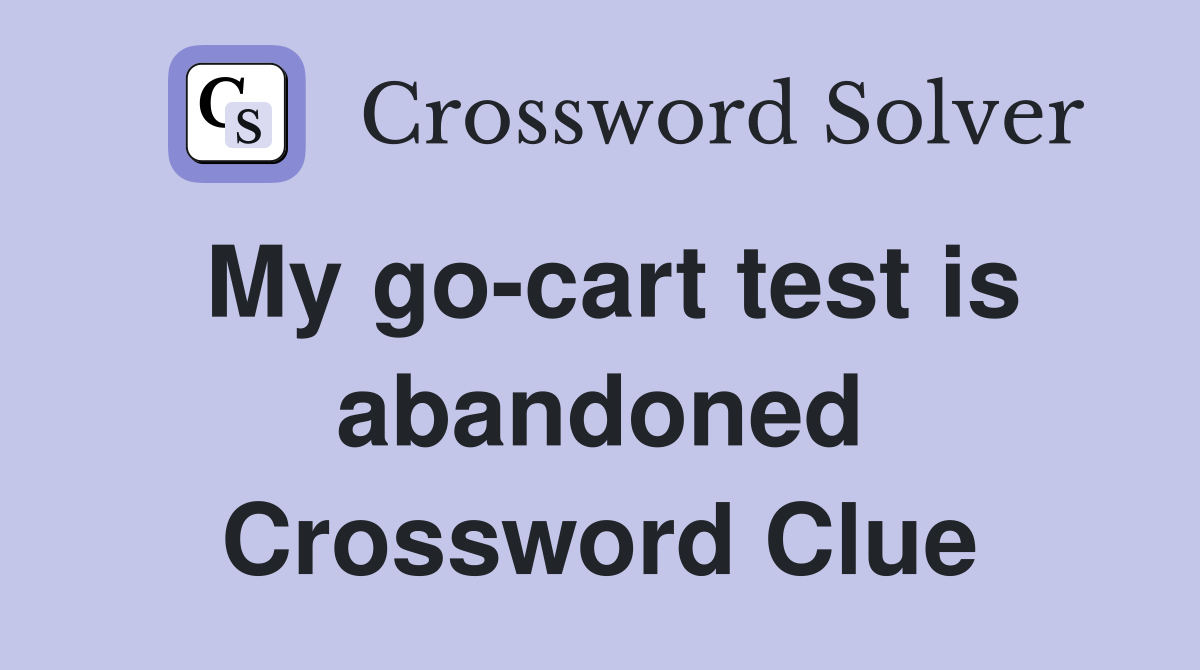 My go-cart test is abandoned Crossword Clue
