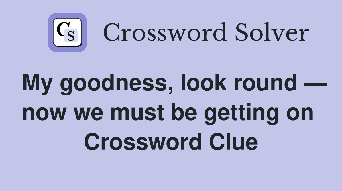 My goodness, look round — now we must be getting on  Crossword Clue