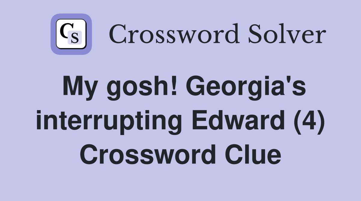 My gosh! Georgia's interrupting Edward (4) Crossword Clue