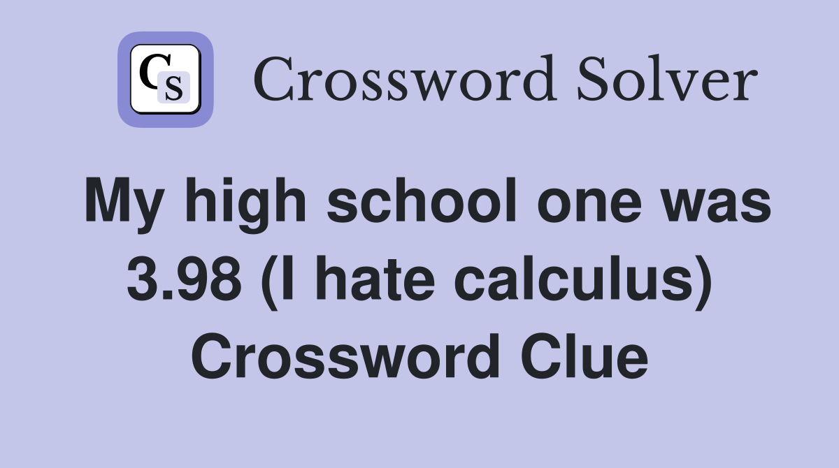 My high school one was 3.98 (I hate calculus) Crossword Clue