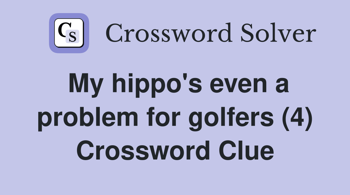 My hippo's even a problem for golfers (4) Crossword Clue
