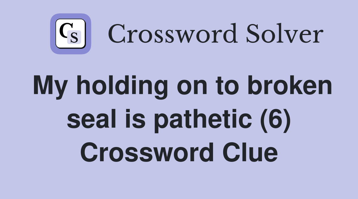 My holding on to broken seal is pathetic (6) Crossword Clue