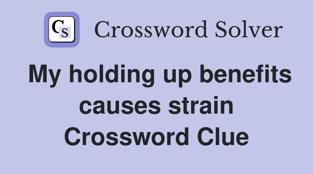 My holding up benefits causes strain Crossword Clue
