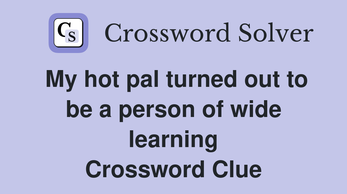 My hot pal turned out to be a person of wide learning Crossword Clue