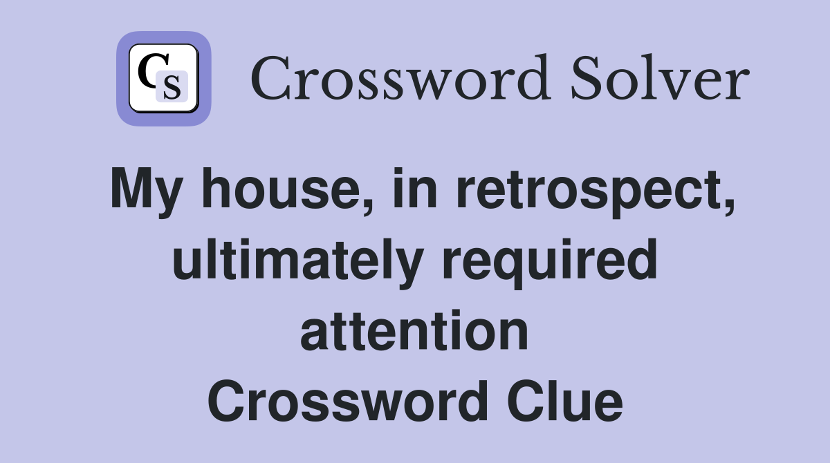 My house, in retrospect, ultimately required attention Crossword Clue