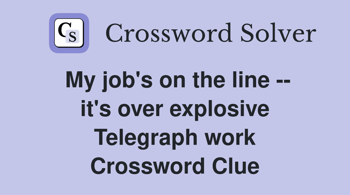 My job's on the line -- it's over explosive Telegraph work Crossword Clue