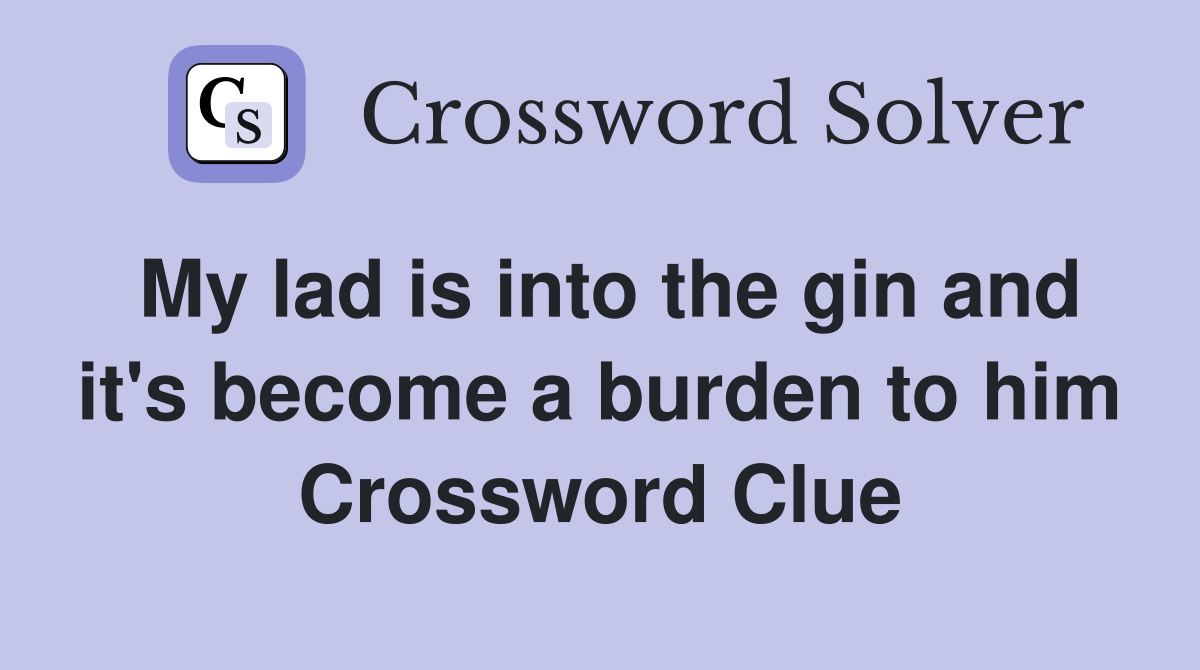 My lad is into the gin and it's become a burden to him Crossword Clue