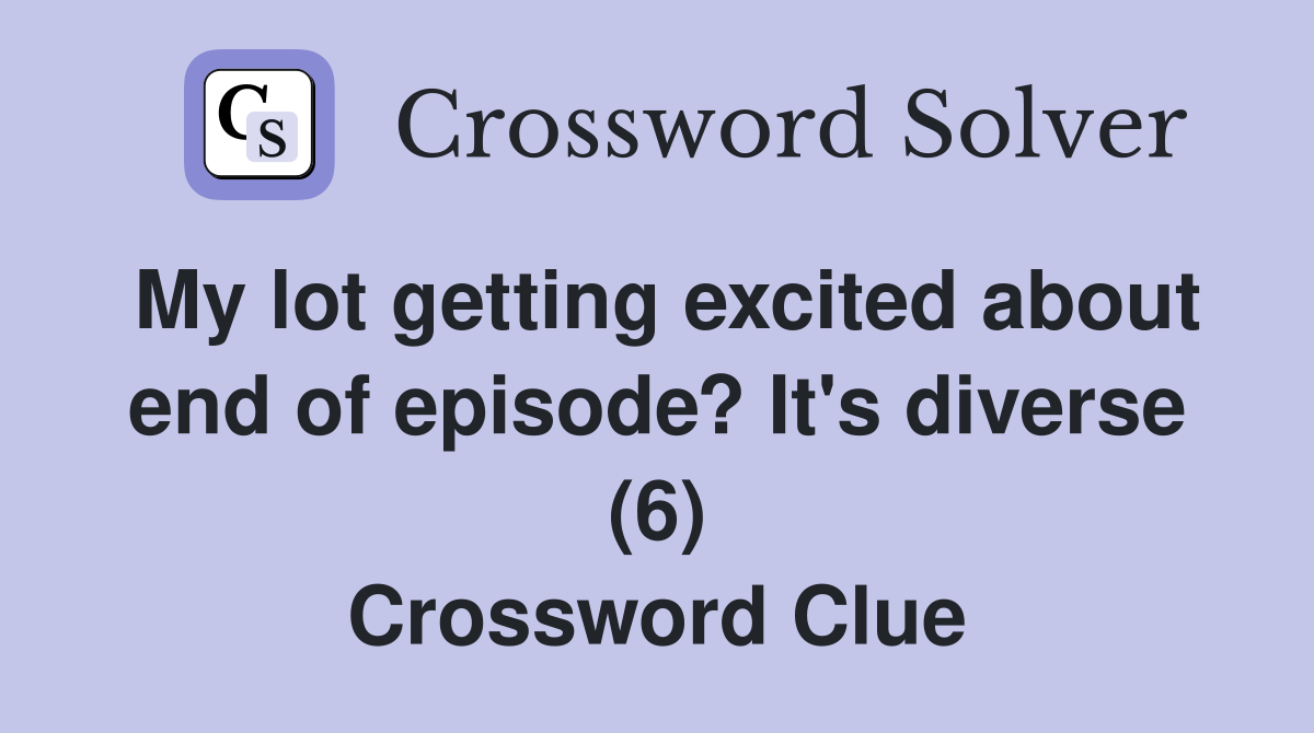 My lot getting excited about end of episode? It's diverse (6) Crossword Clue