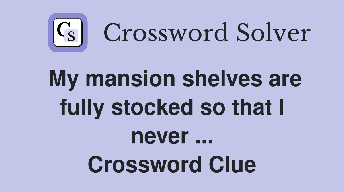 My mansion shelves are fully stocked so that I never ... Crossword Clue