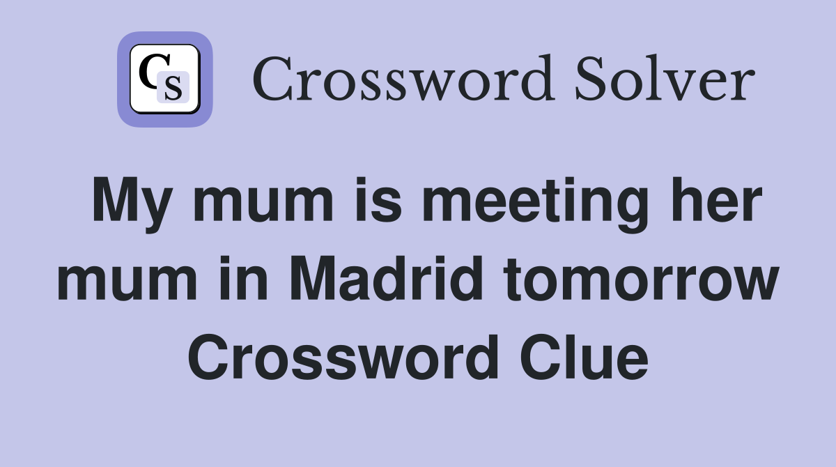 My mum is meeting her mum in Madrid tomorrow Crossword Clue