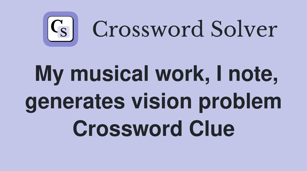 My musical work, I note, generates vision problem Crossword Clue