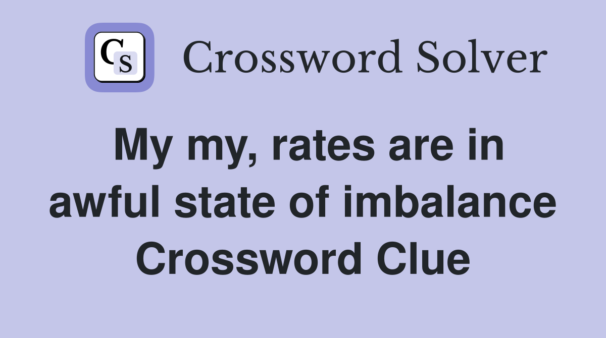 My my, rates are in awful state of imbalance Crossword Clue