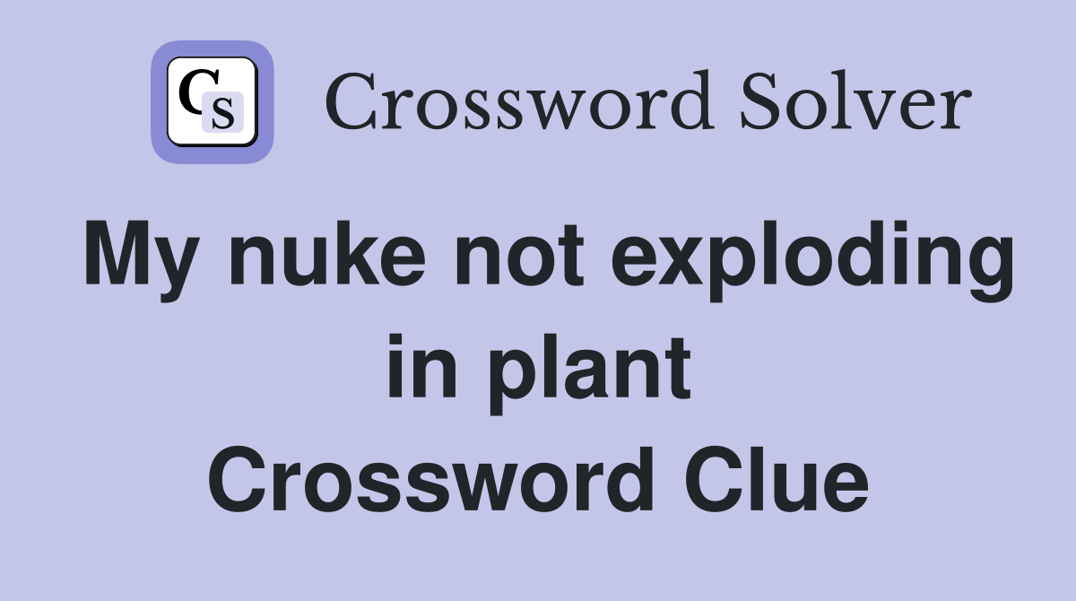 My nuke not exploding in plant Crossword Clue