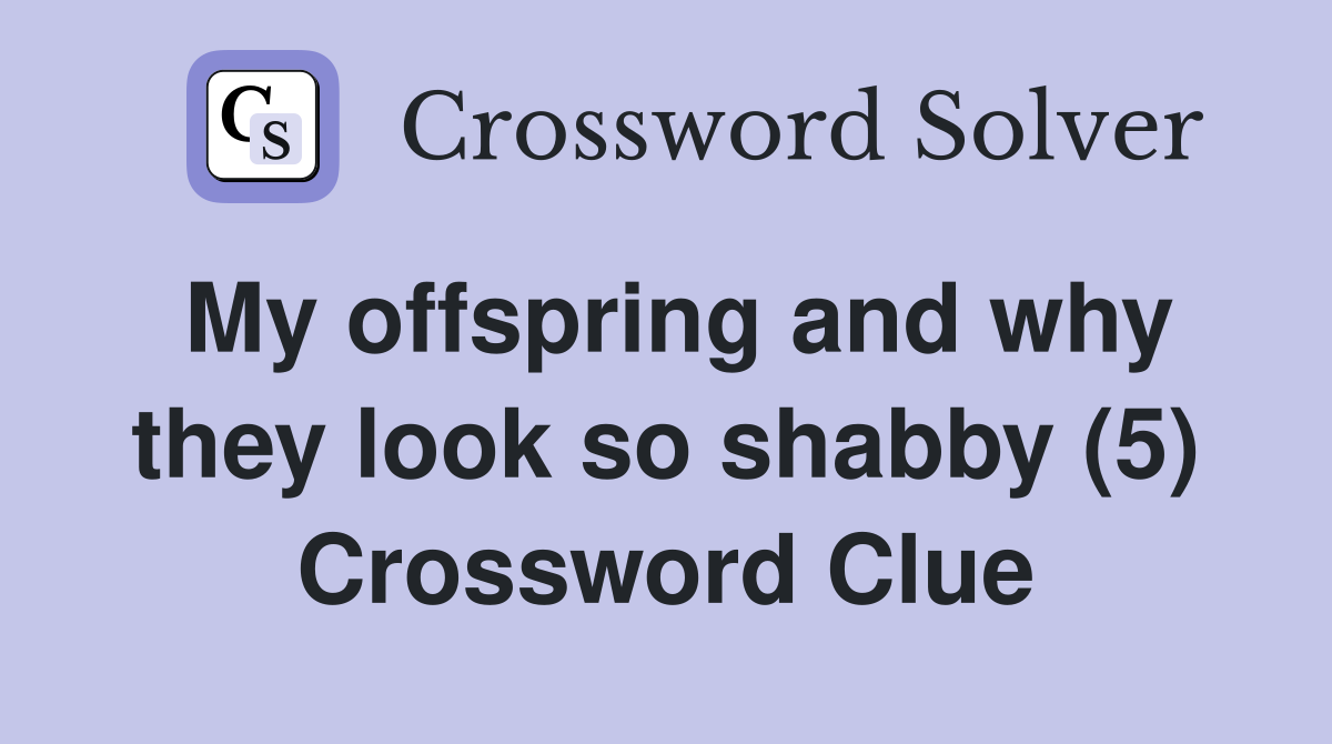 My offspring and why they look so shabby (5) Crossword Clue