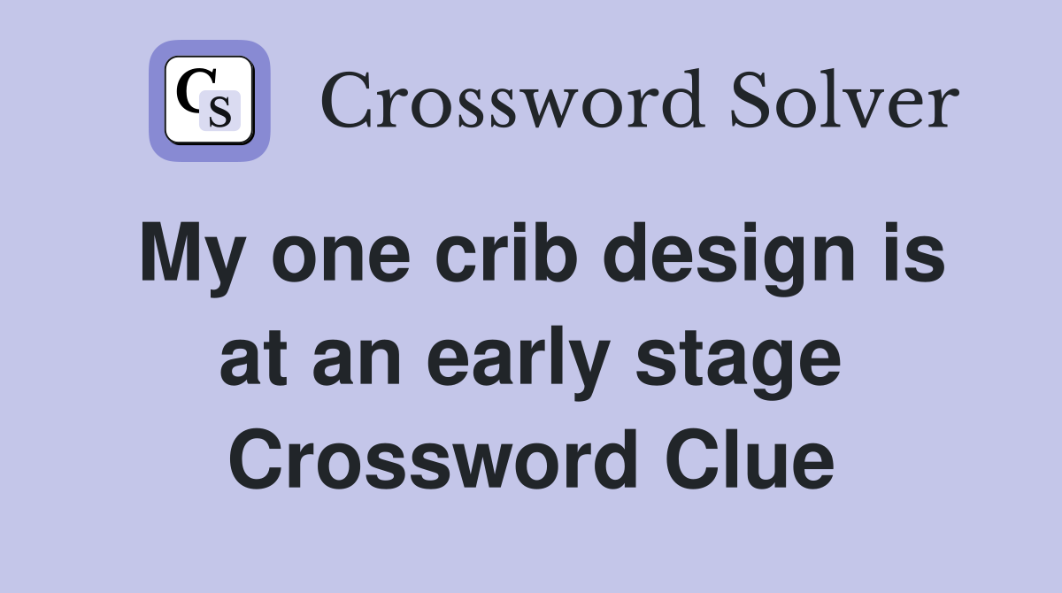 My one crib design is at an early stage Crossword Clue