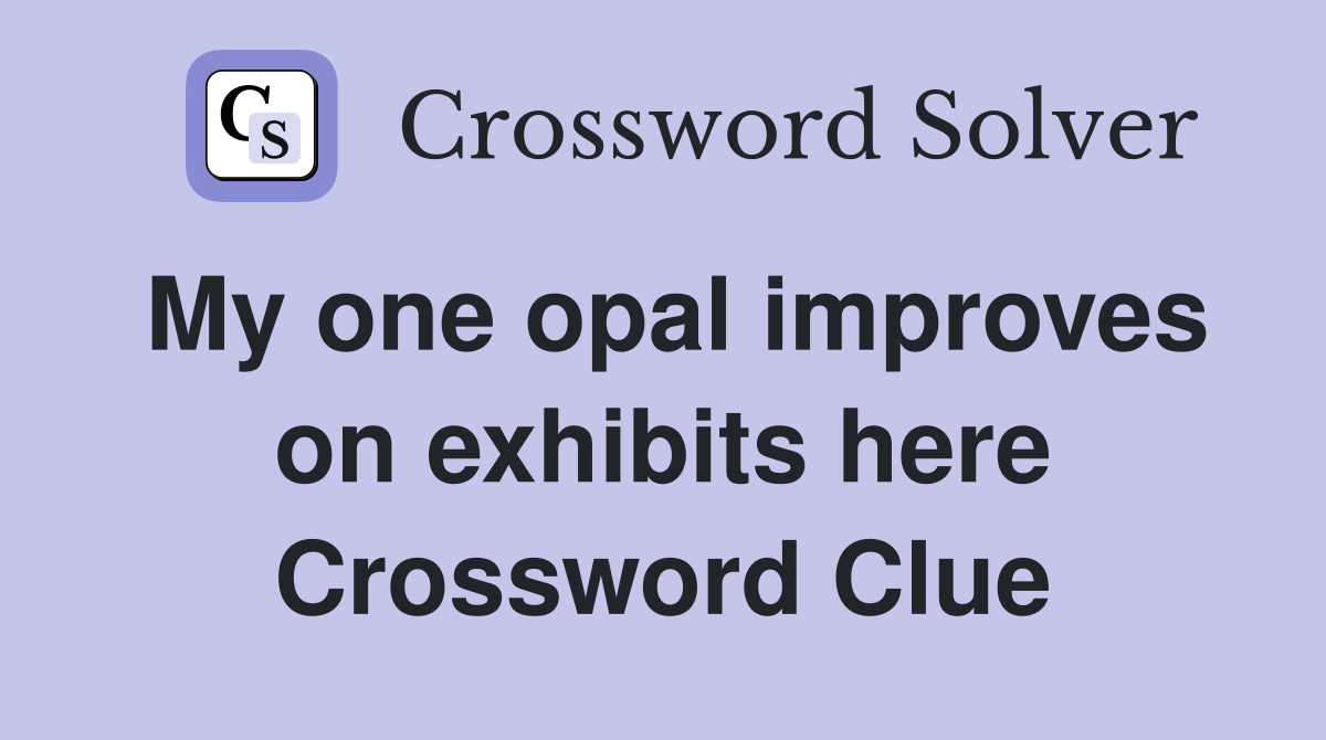 My one opal improves on exhibits here Crossword Clue