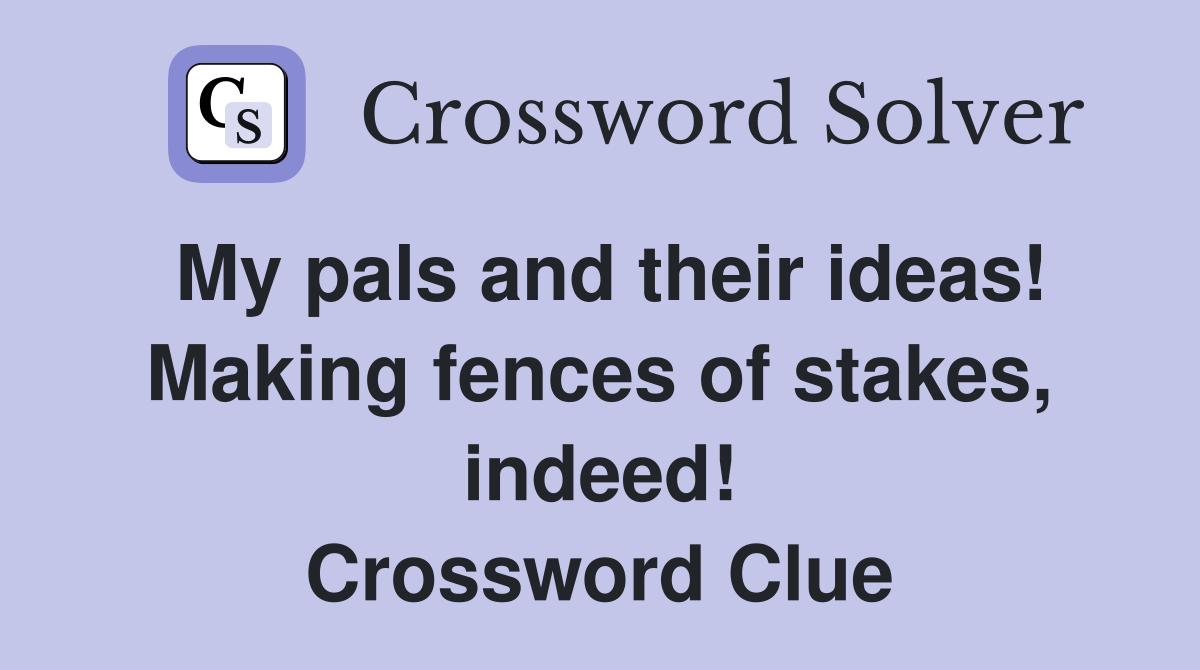 My pals and their ideas! Making fences of stakes, indeed! Crossword Clue