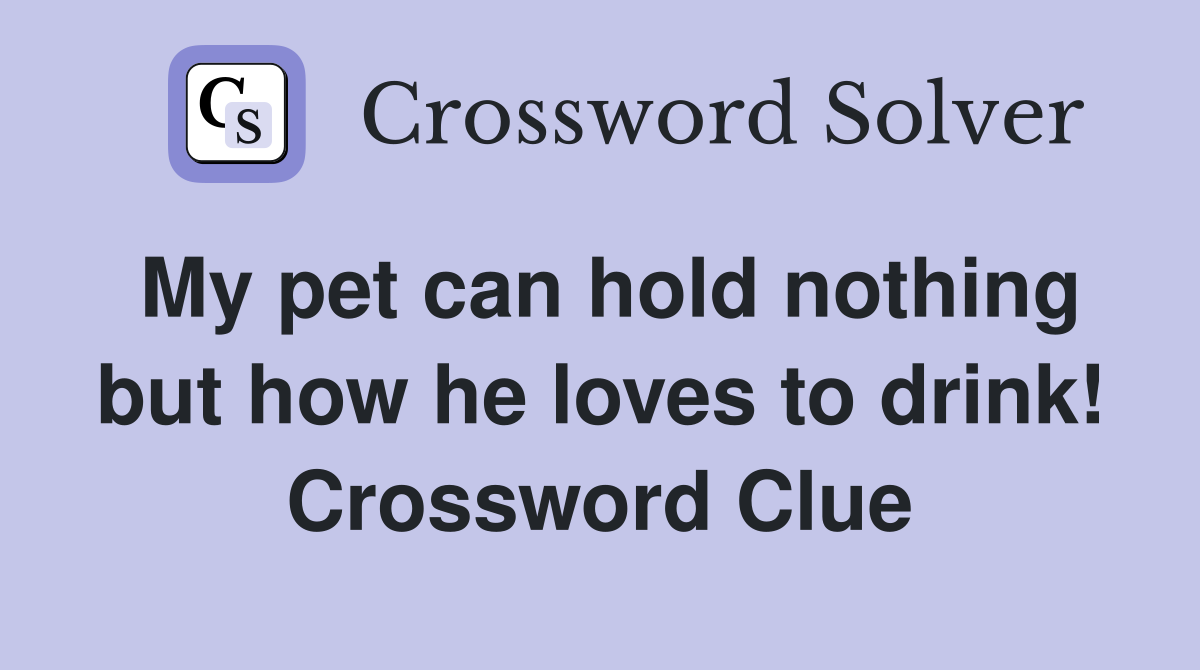 My pet can hold nothing but how he loves to drink! Crossword Clue