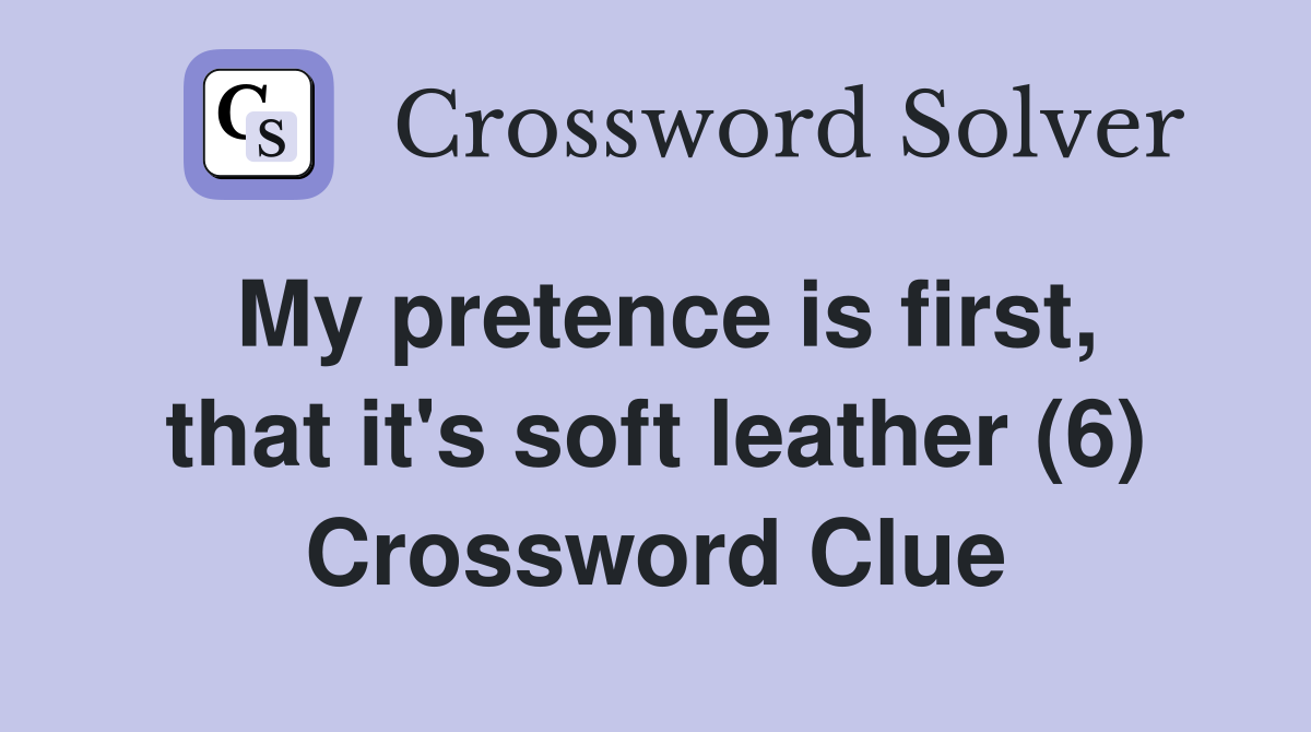 My pretence is first, that it's soft leather (6) Crossword Clue