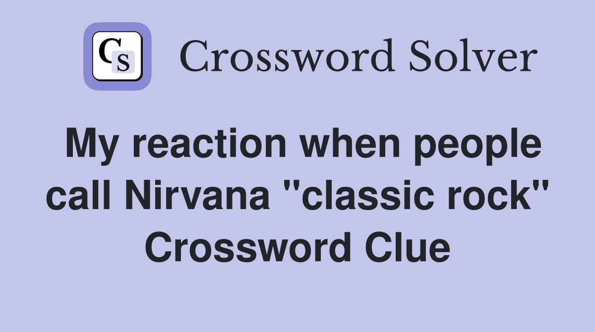 My reaction when people call Nirvana "classic rock" Crossword Clue