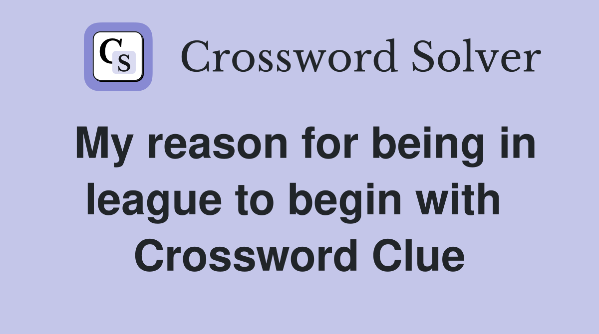 My reason for being in league to begin with  Crossword Clue