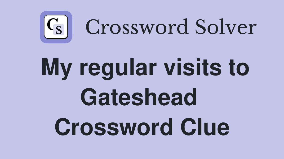 My regular visits to Gateshead  Crossword Clue