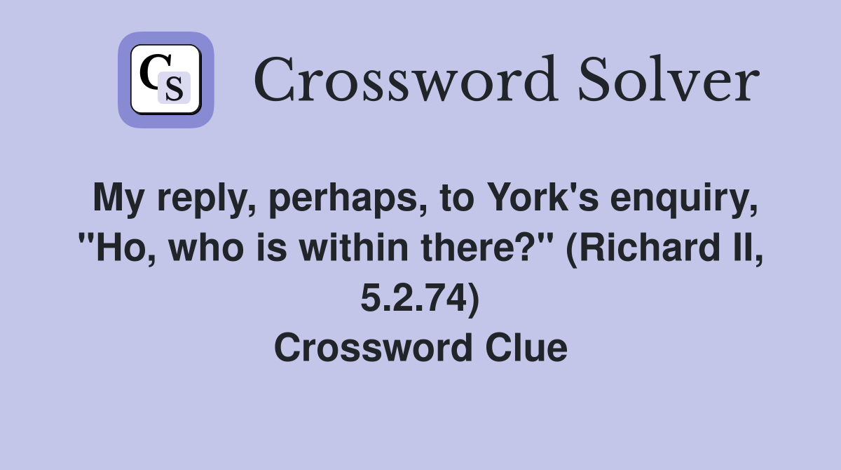 My reply, perhaps, to York's enquiry, "Ho, who is within there?" (Richard II, 5.2.74) Crossword Clue