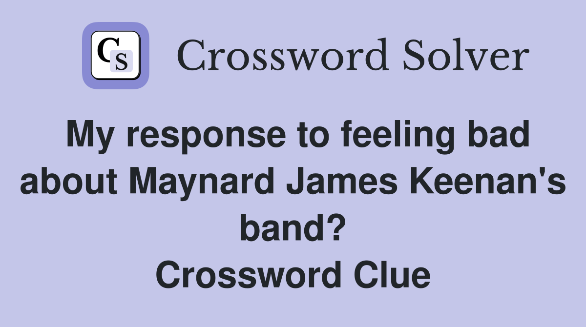 My response to feeling bad about Maynard James Keenan's band? Crossword Clue