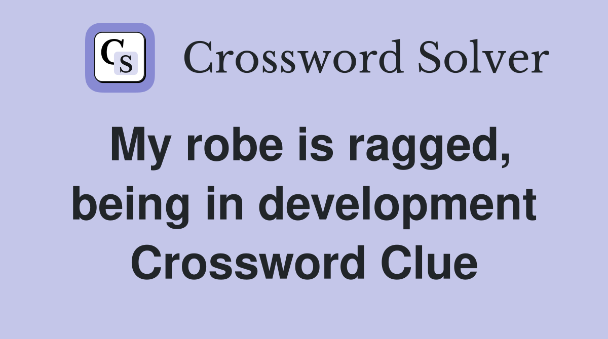 My robe is ragged, being in development Crossword Clue