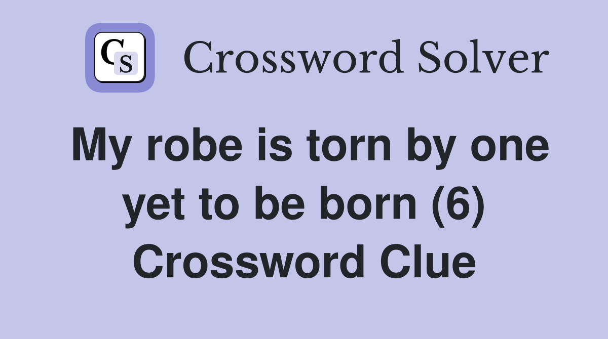 My robe is torn by one yet to be born (6) Crossword Clue