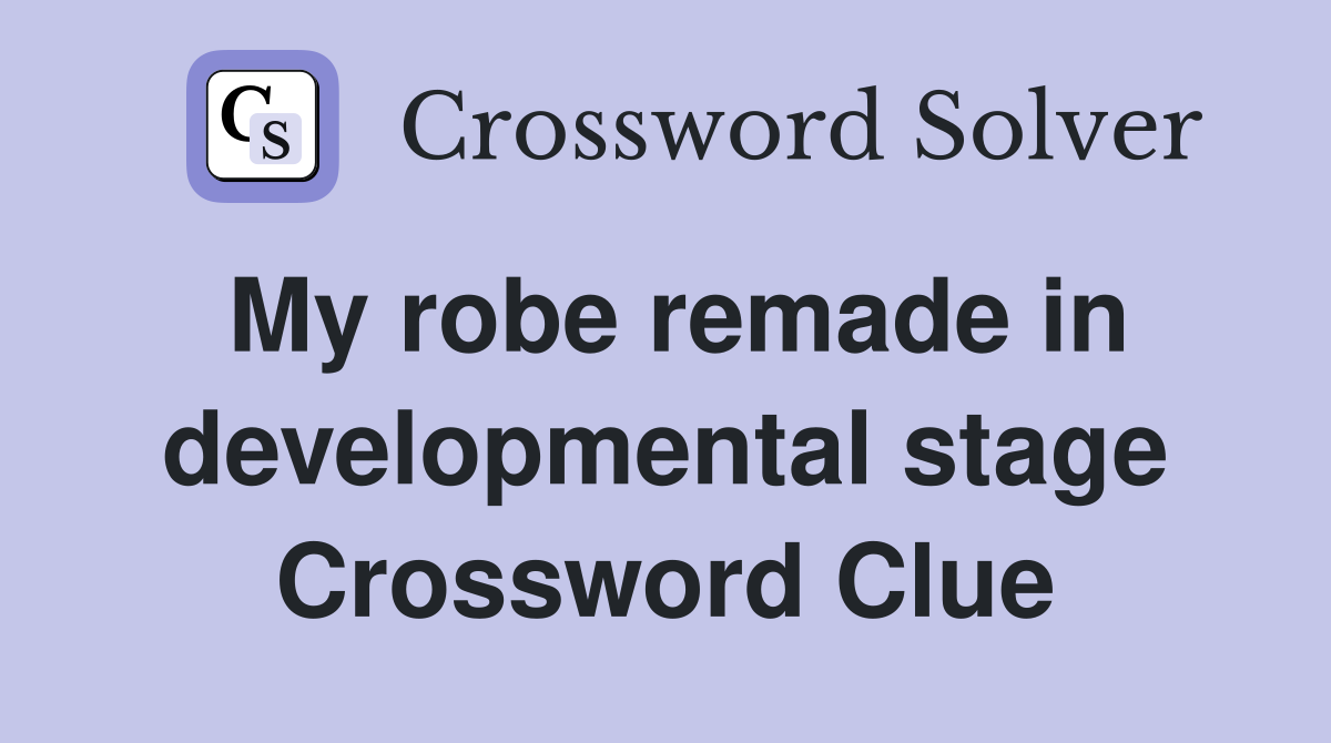 My robe remade in developmental stage Crossword Clue