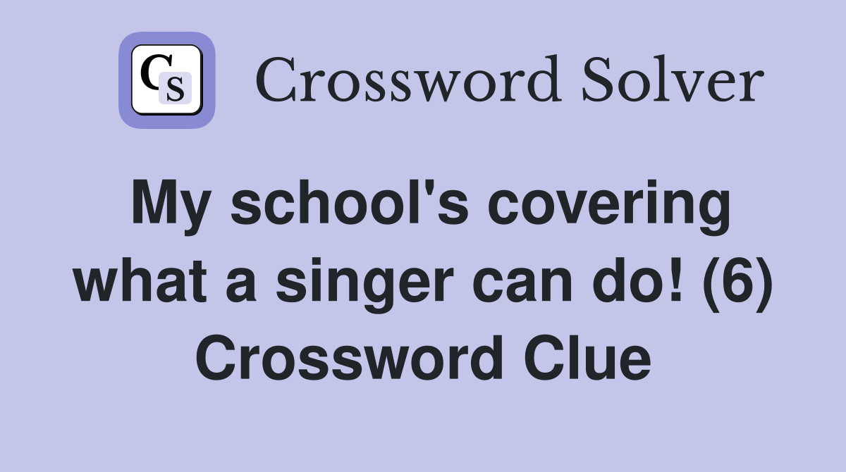 My school's covering what a singer can do! (6) Crossword Clue