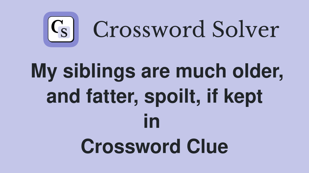 My siblings are much older, and fatter, spoilt, if kept in  Crossword Clue